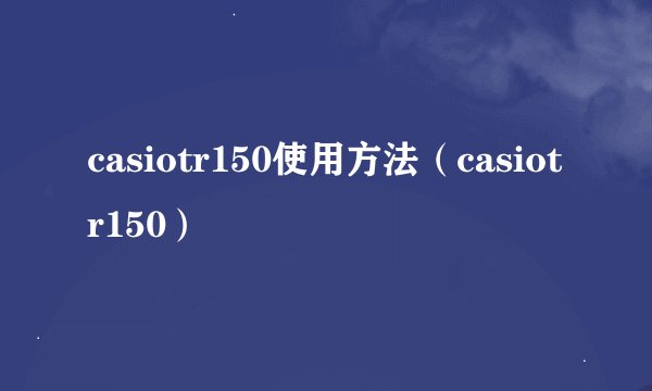 casiotr150使用方法（casiotr150）