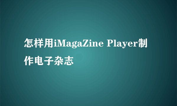怎样用iMagaZine Player制作电子杂志