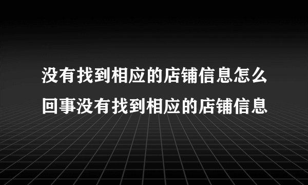 没有找到相应的店铺信息怎么回事没有找到相应的店铺信息