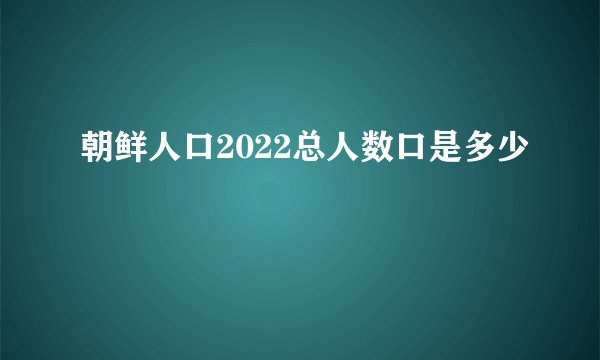 朝鲜人口2022总人数口是多少