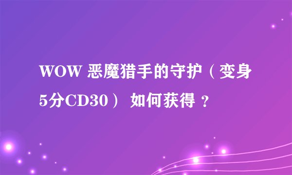 WOW 恶魔猎手的守护（变身5分CD30） 如何获得 ？