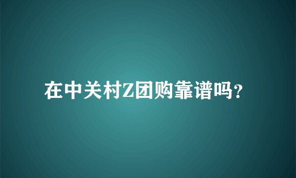 在中关村Z团购靠谱吗？