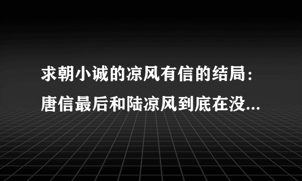 求朝小诚的凉风有信的结局：唐信最后和陆凉风到底在没在一起，我看的结局就到唐信和陆凉风对话的那里，有