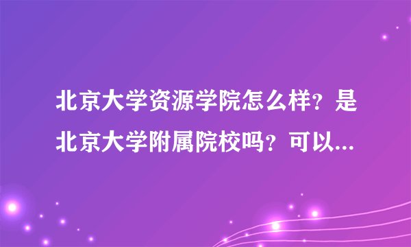 北京大学资源学院怎么样？是北京大学附属院校吗？可以详细介绍一下这个学校吗？