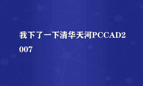 我下了一下清华天河PCCAD2007