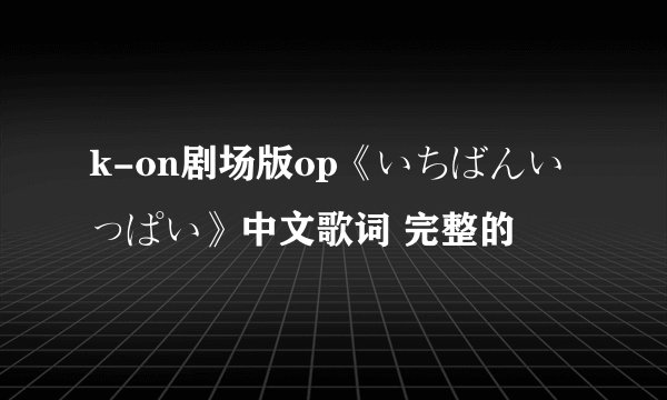 k-on剧场版op《いちばんいっぱい》中文歌词 完整的