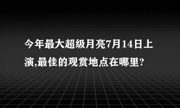 今年最大超级月亮7月14日上演,最佳的观赏地点在哪里?
