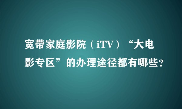 宽带家庭影院（iTV）“大电影专区”的办理途径都有哪些？