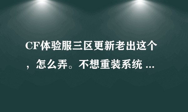 CF体验服三区更新老出这个，怎么弄。不想重装系统 有高手来解答吗 跪求....
