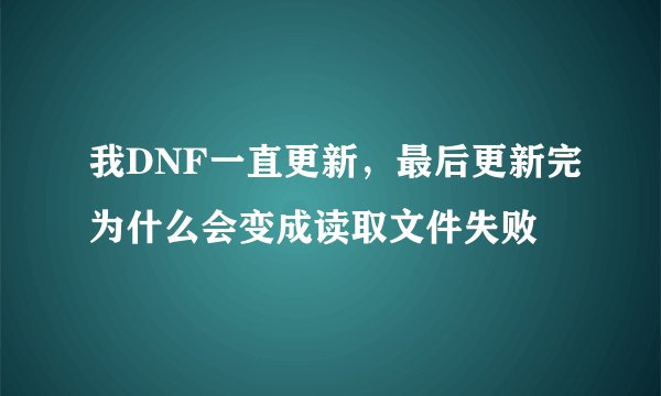 我DNF一直更新，最后更新完为什么会变成读取文件失败