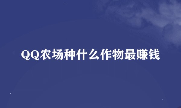 QQ农场种什么作物最赚钱