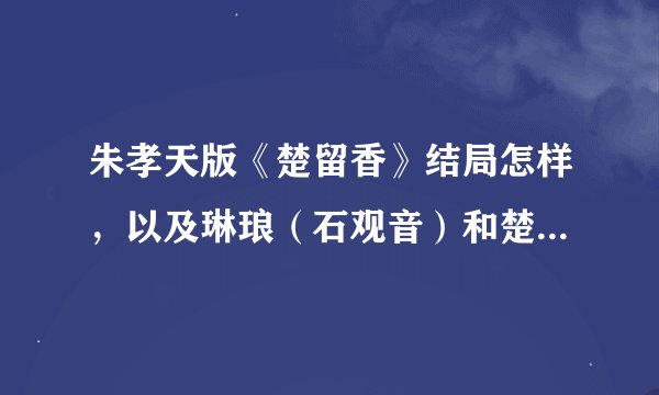朱孝天版《楚留香》结局怎样，以及琳琅（石观音）和楚最后怎么样了