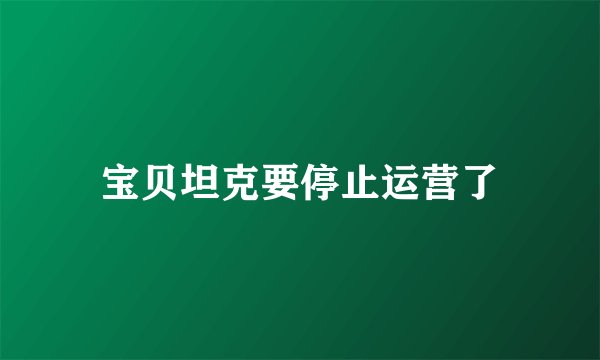 宝贝坦克要停止运营了