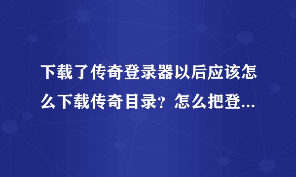 下载了传奇登录器以后应该怎么下载传奇目录？怎么把登录器放到传奇目录里？