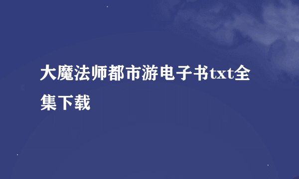 大魔法师都市游电子书txt全集下载