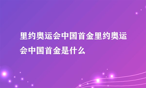 里约奥运会中国首金里约奥运会中国首金是什么