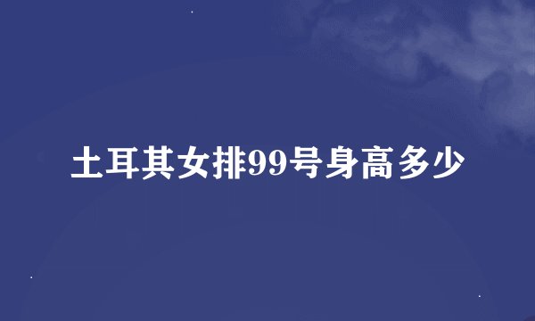 土耳其女排99号身高多少