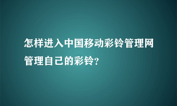 怎样进入中国移动彩铃管理网管理自己的彩铃？