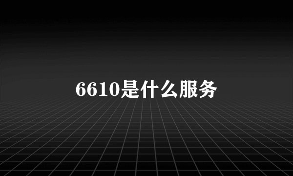 6610是什么服务