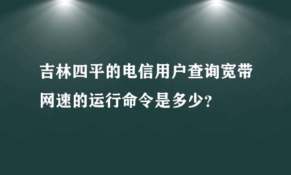 吉林四平的电信用户查询宽带网速的运行命令是多少？