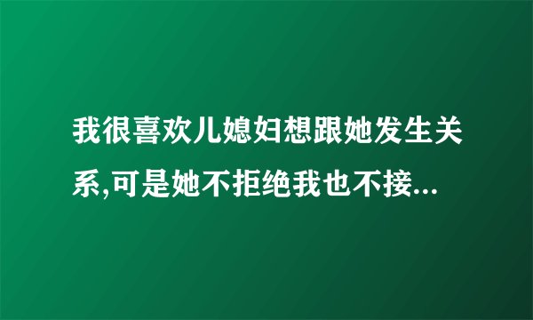 我很喜欢儿媳妇想跟她发生关系,可是她不拒绝我也不接我,你说我应该怎么做能？