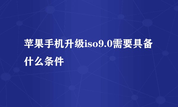 苹果手机升级iso9.0需要具备什么条件
