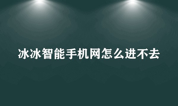 冰冰智能手机网怎么进不去