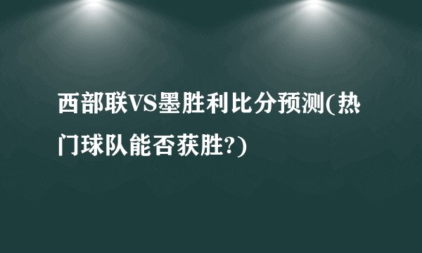西部联VS墨胜利比分预测(热门球队能否获胜?)