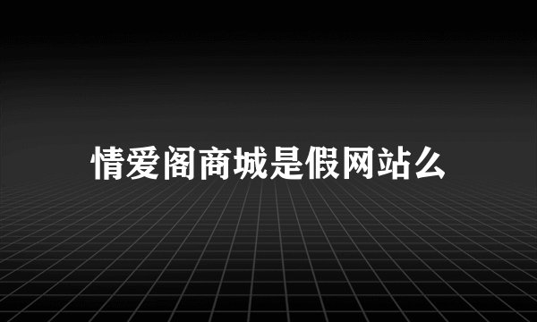 情爱阁商城是假网站么