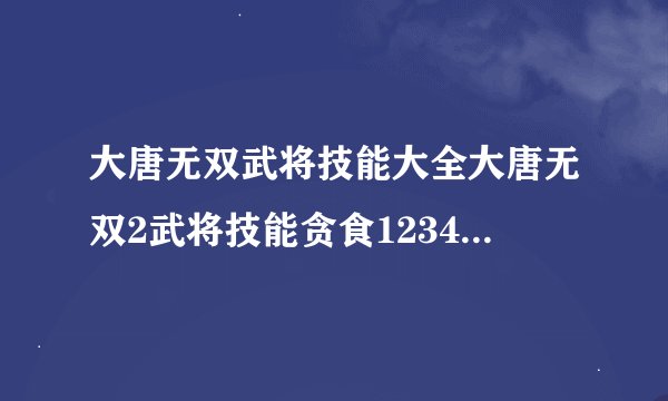 大唐无双武将技能大全大唐无双2武将技能贪食1234的出处及效果