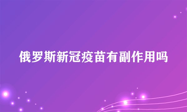 俄罗斯新冠疫苗有副作用吗