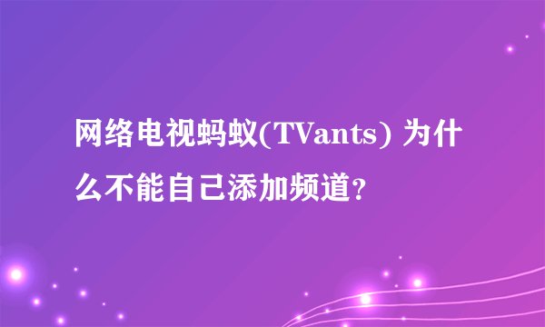 网络电视蚂蚁(TVants) 为什么不能自己添加频道？