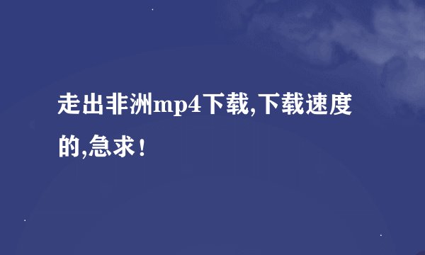 走出非洲mp4下载,下载速度的,急求！