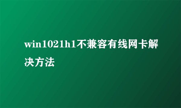win1021h1不兼容有线网卡解决方法