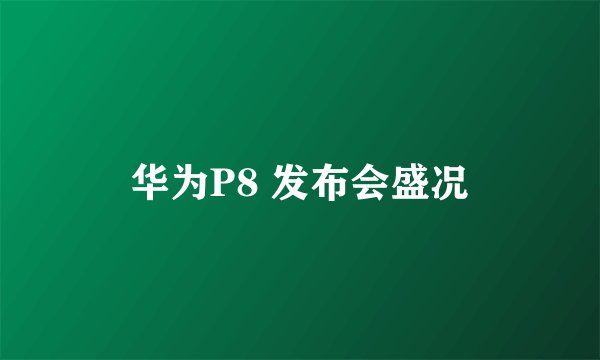 华为P8 发布会盛况