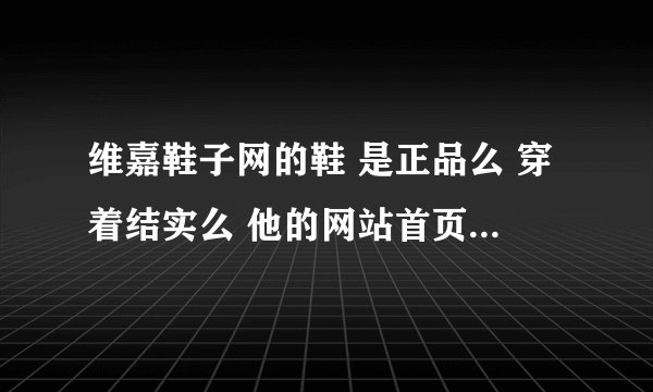 维嘉鞋子网的鞋 是正品么 穿着结实么 他的网站首页是什么呀 买过鞋子的回答 谢谢了