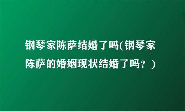 钢琴家陈萨结婚了吗(钢琴家陈萨的婚姻现状结婚了吗？)