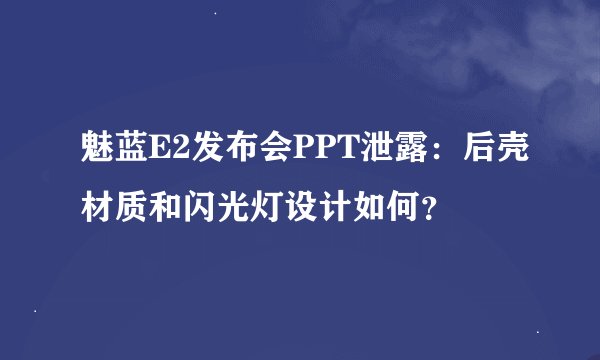 魅蓝E2发布会PPT泄露：后壳材质和闪光灯设计如何？