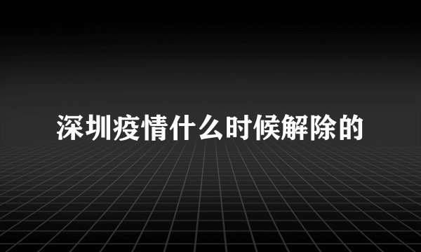 深圳疫情什么时候解除的