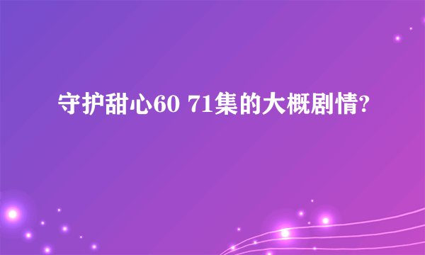 守护甜心60 71集的大概剧情?