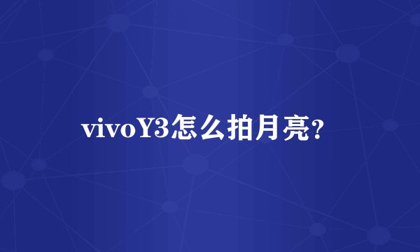 vivoY3怎么拍月亮？