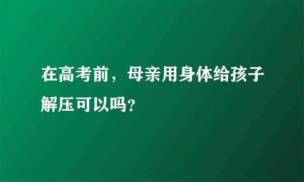 在高考前，母亲用身体给孩子解压可以吗？