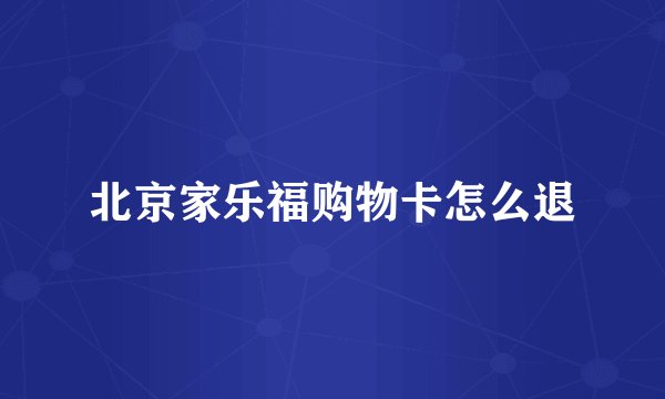 北京家乐福购物卡怎么退