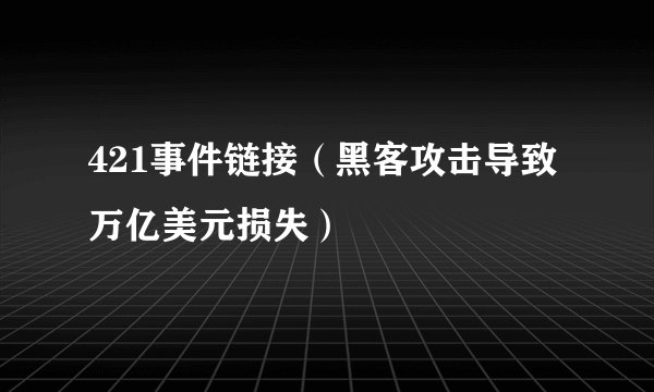 421事件链接（黑客攻击导致万亿美元损失）
