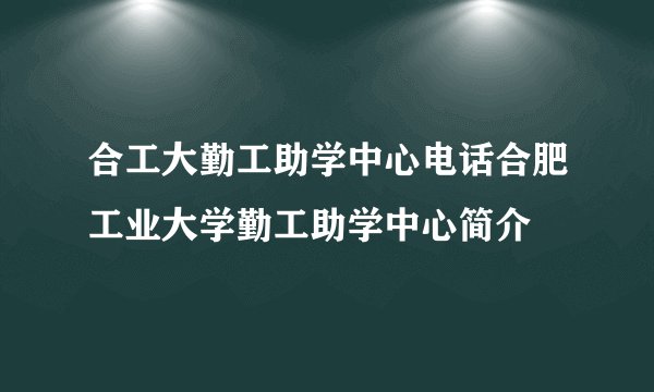 合工大勤工助学中心电话合肥工业大学勤工助学中心简介