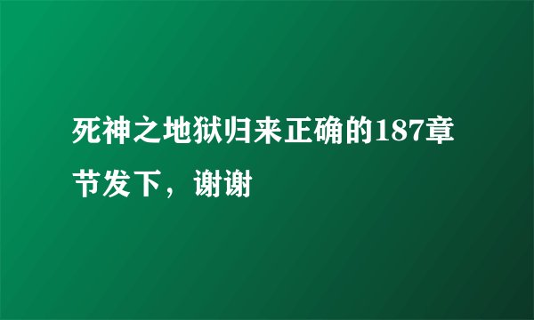 死神之地狱归来正确的187章节发下，谢谢