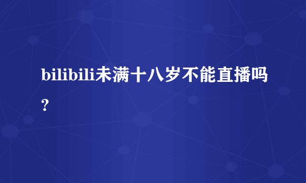bilibili未满十八岁不能直播吗?
