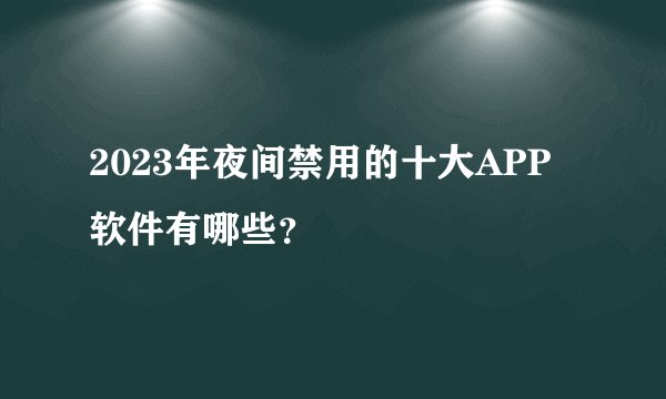 2023年夜间禁用的十大APP软件有哪些？