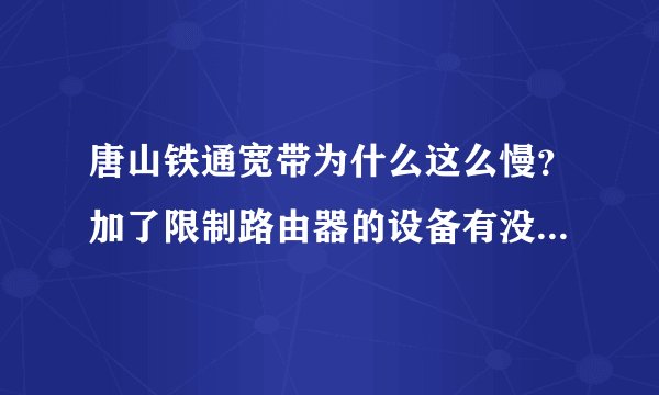 唐山铁通宽带为什么这么慢？加了限制路由器的设备有没有影响网速？