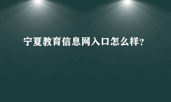宁夏教育信息网入口怎么样？